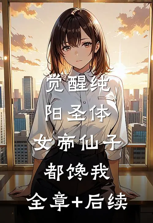 觉醒纯阳圣体，女帝仙子都馋我:全章+后续