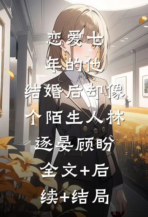 恋爱七年的他，结婚后却像个陌生人林逐晏顾盼:全文+后续+结局