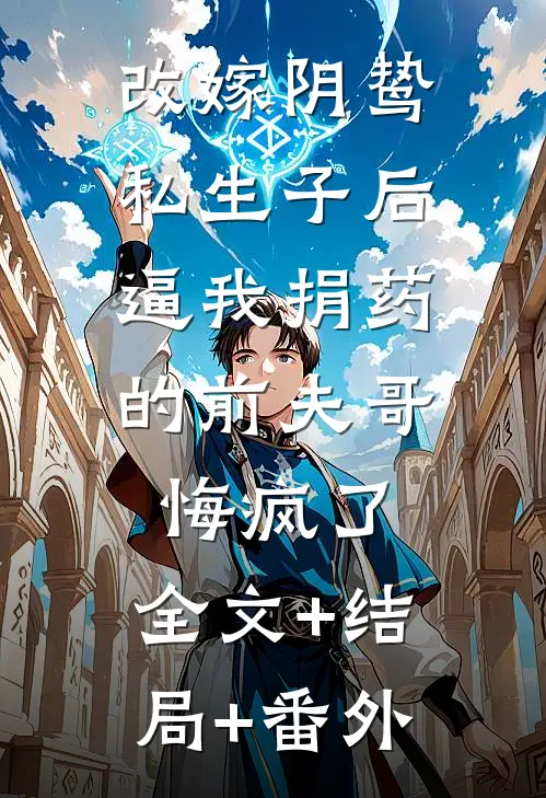 改嫁阴鸷私生子后，逼我捐药的前夫哥悔疯了:全文+结局+番外