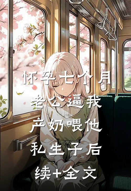 怀孕七个月，老公逼我产奶喂他私生子后续+全文