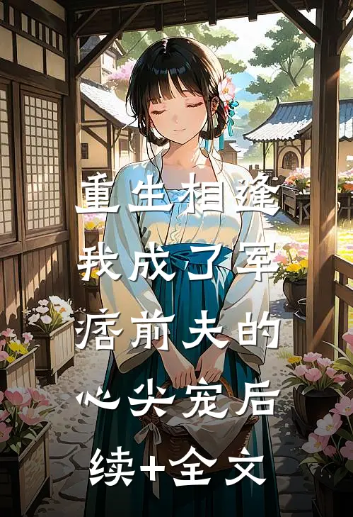 重生相逢，我成了军痞前夫的心尖宠后续+全文