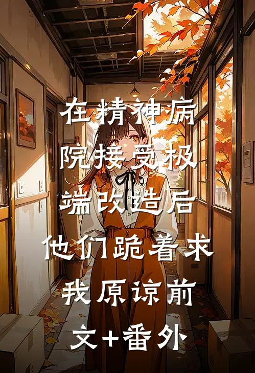 在精神病院接受极端改造后，他们跪着求我原谅前文+番外