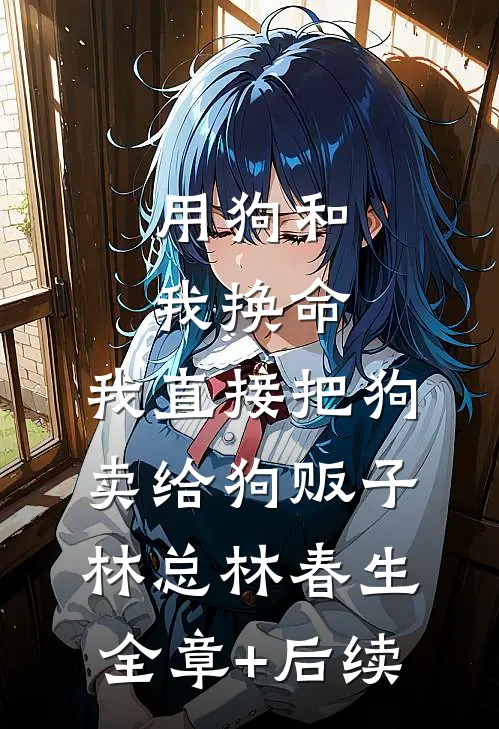 用狗和我换命，我直接把狗卖给狗贩子林总林春生全章+后续