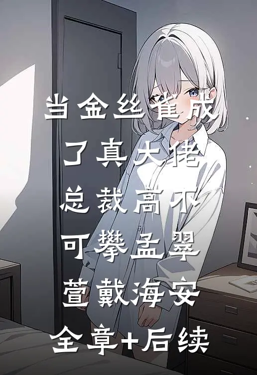 当金丝雀成了真大佬，总裁高不可攀孟翠萱戴海安:全章+后续
