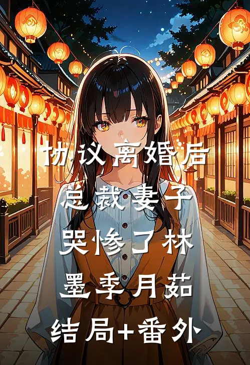 协议离婚后，总裁妻子哭惨了林墨季月茹:结局+番外