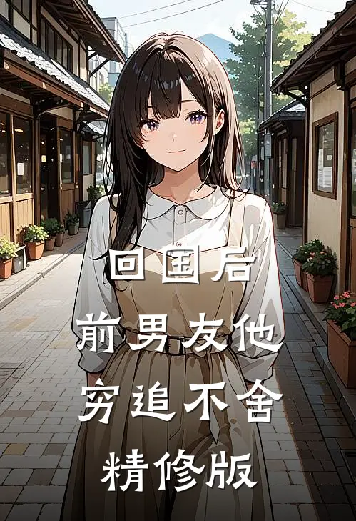 回国后，前男友他穷追不舍精修版