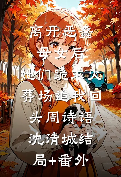 离开恶蠢母女后，她们跪求火葬场追我回头周诗语沈清城结局+番外