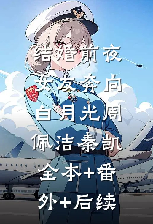 结婚前夜，女友奔向白月光周佩洁秦凯:全本+番外+后续
