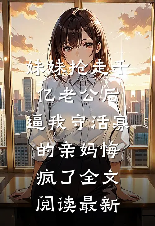 妹妹抢走千亿老公后，逼我守活寡的亲妈悔疯了全文阅读最新