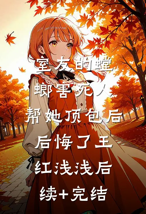 室友的螳螂害死人，帮她顶包后后悔了王红浅浅后续+完结