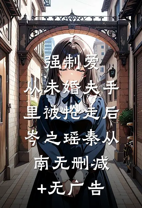 强制爱：从未婚夫手里被抢走后岑之瑶秦从南无删减+无广告