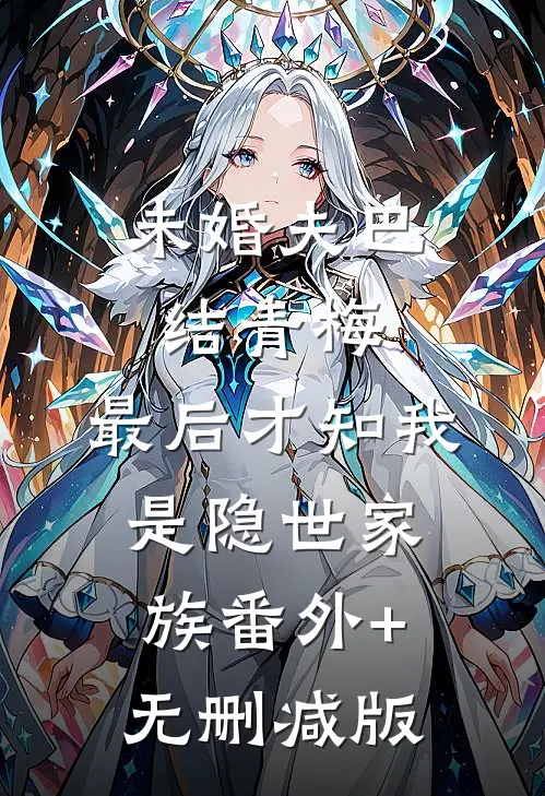 未婚夫巴结青梅，最后才知我是隐世家族番外+无删减版