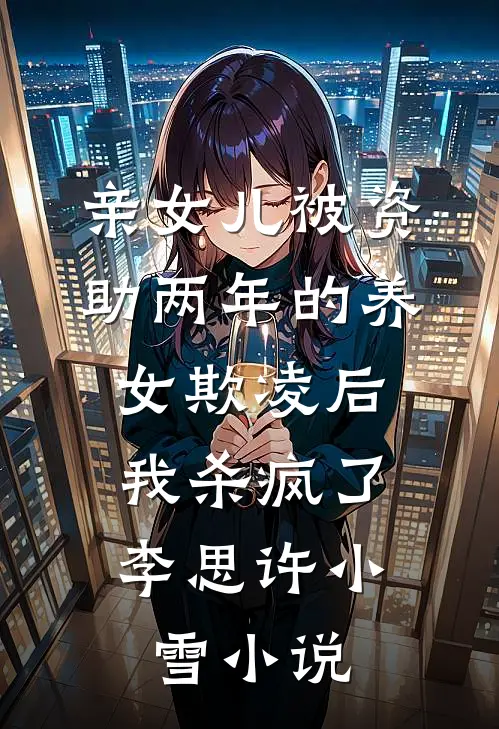 亲女儿被资助两年的养女欺凌后，我杀疯了李思许小雪小说