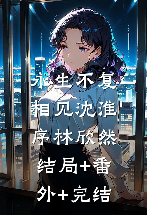 永生不复相见沈淮序林欣然:结局+番外+完结
