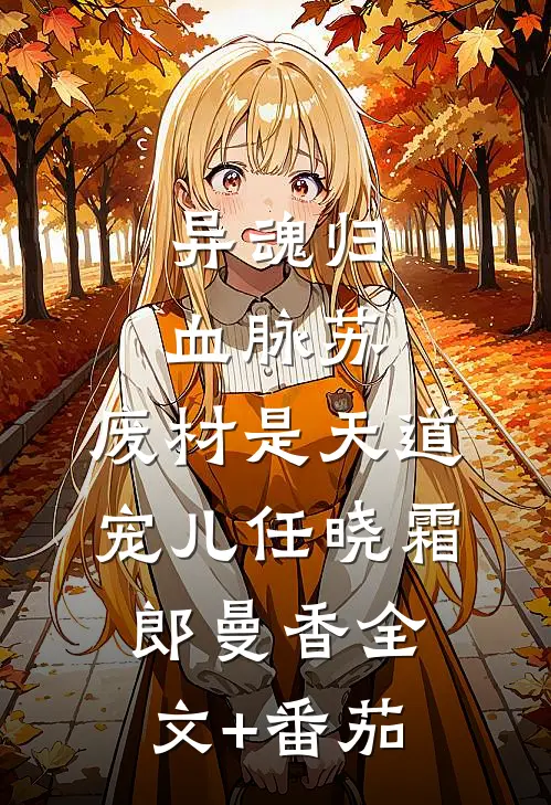 异魂归，血脉苏，废材是天道宠儿任晓霜郎曼香全文+番茄