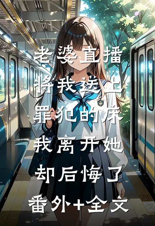 老婆直播将我送上罪犯的床，我离开她却后悔了:(番外)+(全文)