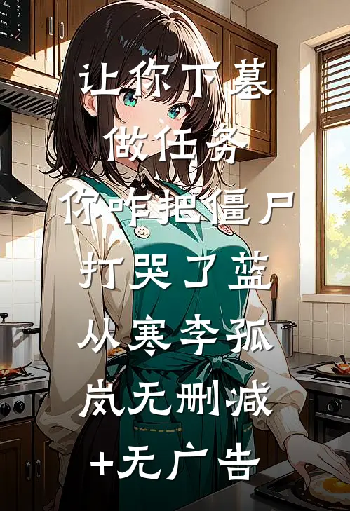让你下墓做任务，你咋把僵尸打哭了蓝从寒李孤岚无删减+无广告