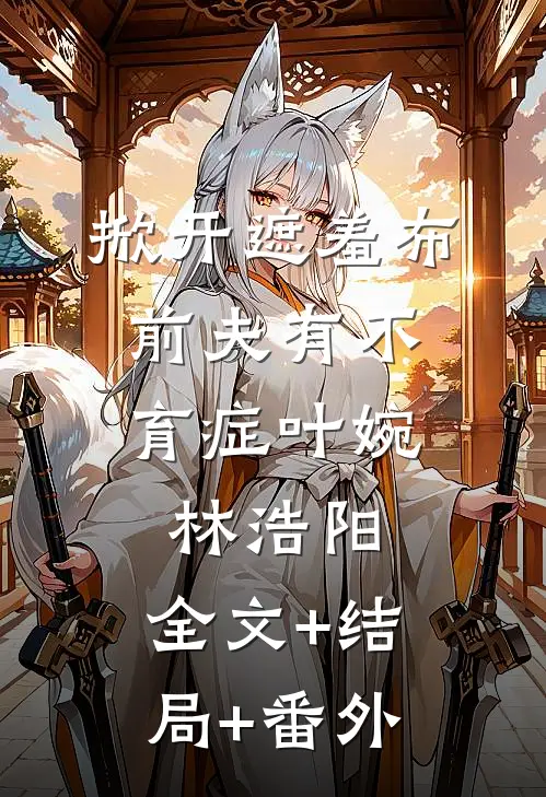 掀开遮羞布，前夫有不育症叶婉林浩阳:全文+结局+番外