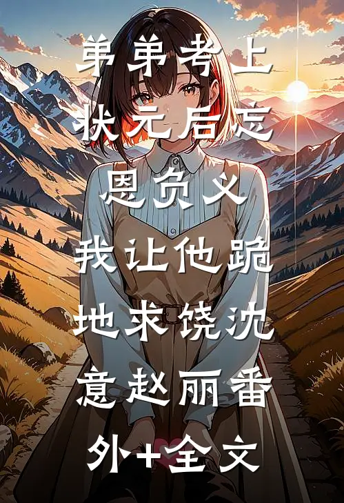 弟弟考上状元后忘恩负义，我让他跪地求饶沈意赵丽(番外)+(全文)