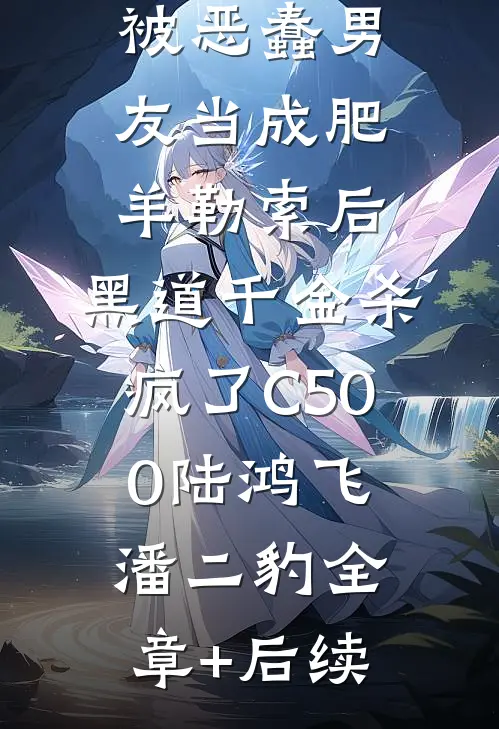 被恶蠢男友当成肥羊勒索后，黑道千金杀疯了C500陆鸿飞潘二豹全章+后续