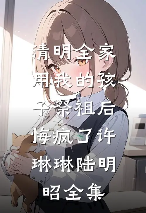 清明全家用我的孩子祭祖后，悔疯了许琳琳陆明昭全集