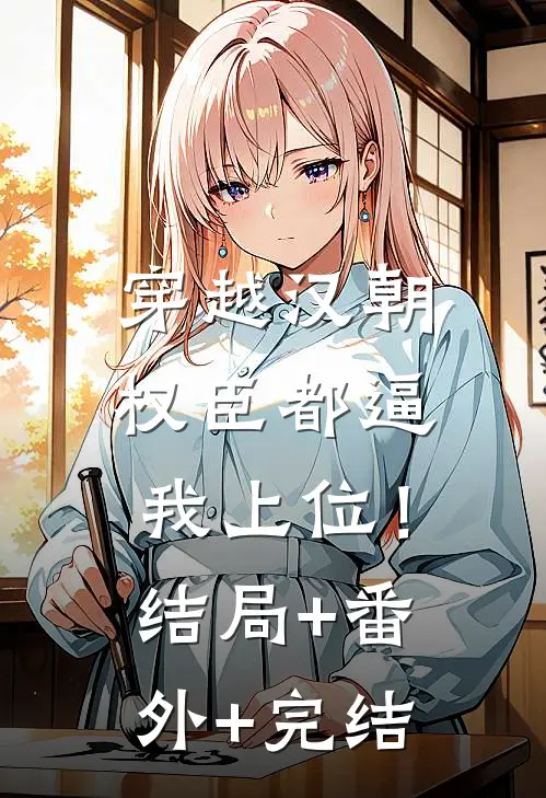 穿越汉朝，权臣都逼我上位！:结局+番外+完结