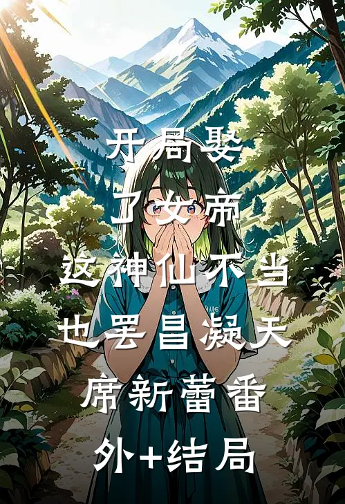 开局娶了女帝，这神仙不当也罢昌凝天席新蕾(番外)+(结局)