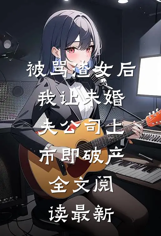 被骂渣女后，我让未婚夫公司上市即破产全文阅读最新