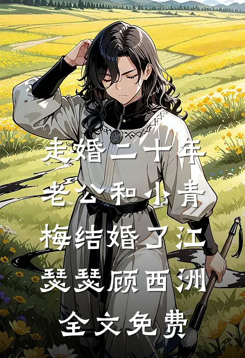 走婚二十年，老公和小青梅结婚了江瑟瑟顾西洲全文免费