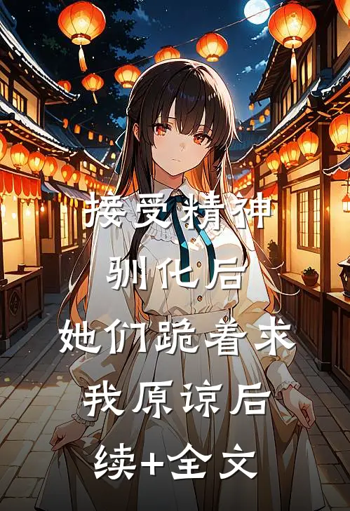 接受精神驯化后，她们跪着求我原谅后续+全文