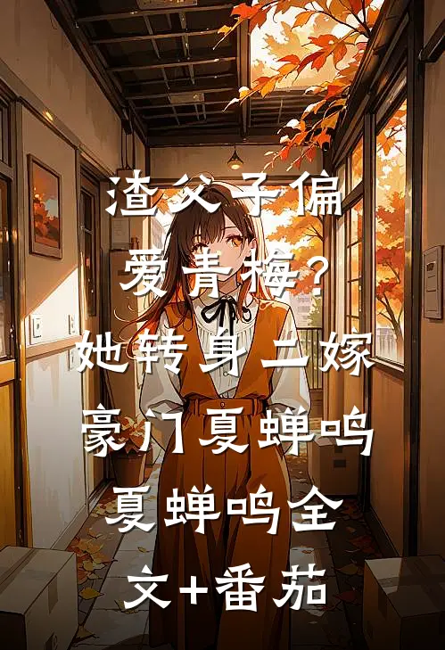 渣父子偏爱青梅？她转身二嫁豪门夏蝉鸣夏蝉鸣全文+番茄