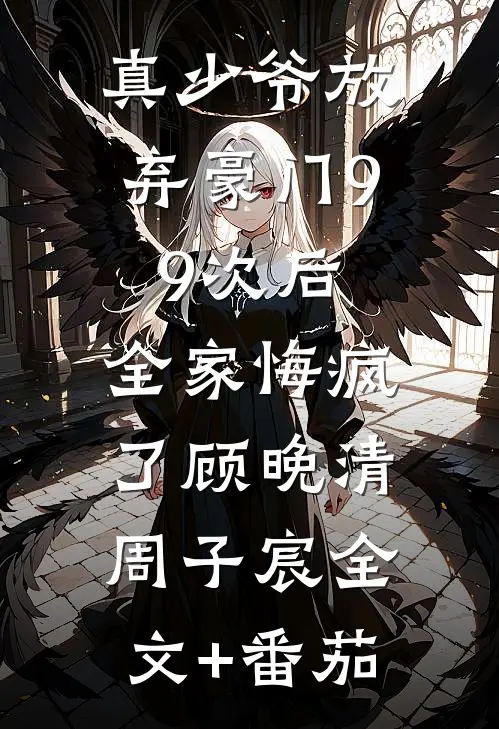 真少爷放弃豪门99次后，全家悔疯了顾晚清周子宸全文+番茄