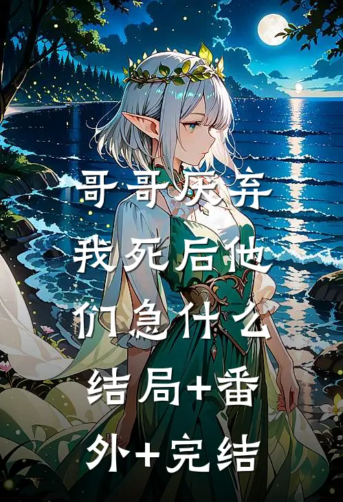 哥哥厌弃，我死后他们急什么:结局+番外+完结