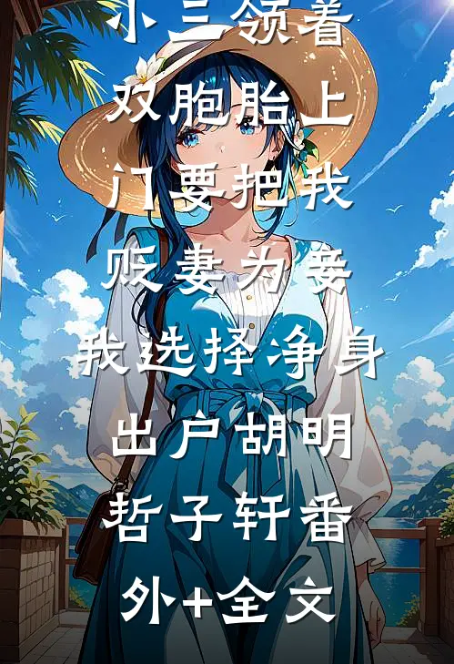 小三领着双胞胎上门要把我贬妻为妾，我选择净身出户胡明哲子轩(番外)+(全文)