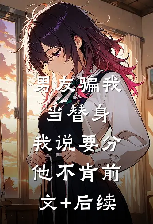 男友骗我当替身，我说要分他不肯前文+后续