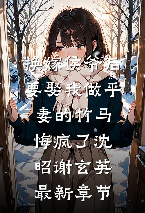 换嫁侯爷后，要娶我做平妻的竹马悔疯了沈昭谢玄英最新章节