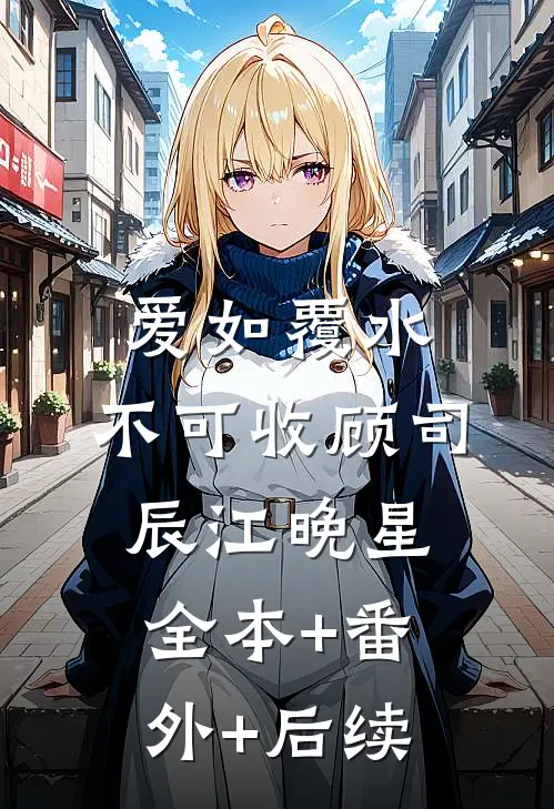 爱如覆水，不可收顾司辰江晚星:全本+番外+后续