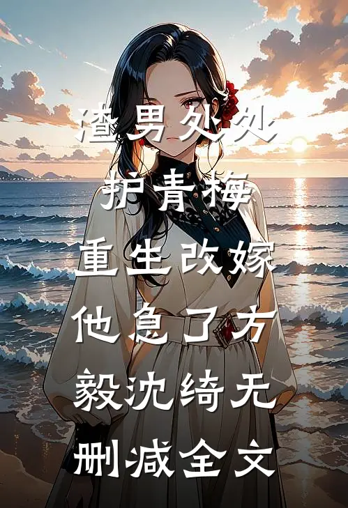 渣男处处护青梅，重生改嫁他急了方毅沈绮无删减全文