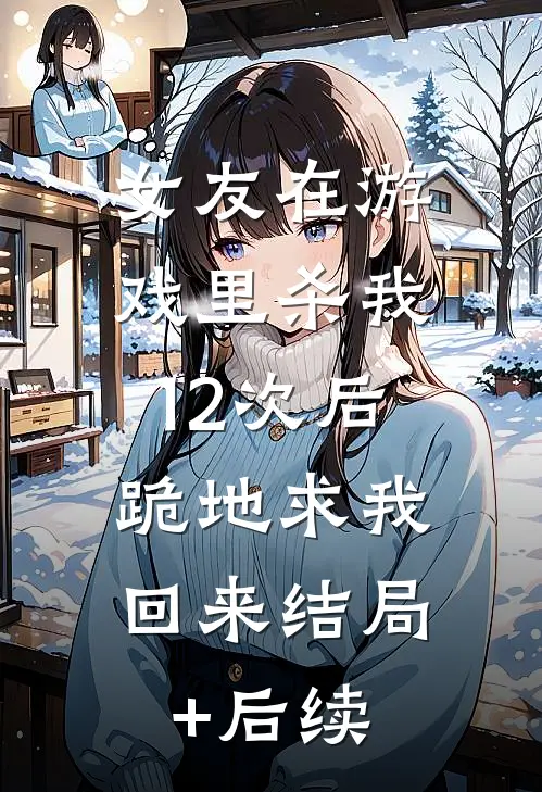 女友在游戏里杀我12次后，跪地求我回来结局+后续