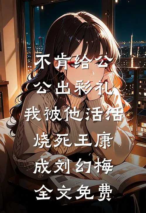 不肯给公公出彩礼，我被他活活烧死王康成刘幻梅全文免费