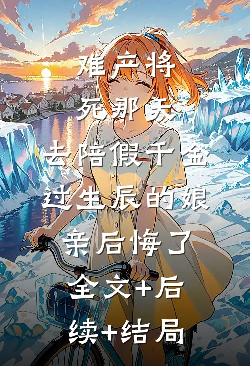 难产将死那天，去陪假千金过生辰的娘亲后悔了全文+后续+结局