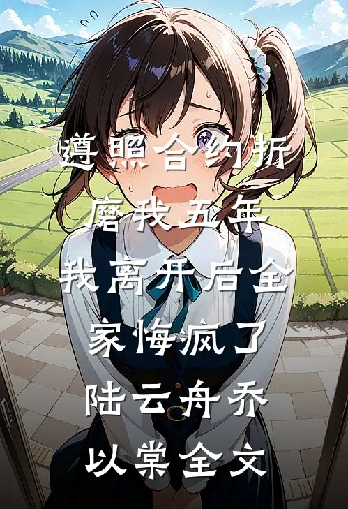 遵照合约折磨我五年，我离开后全家悔疯了陆云舟乔以棠全文
