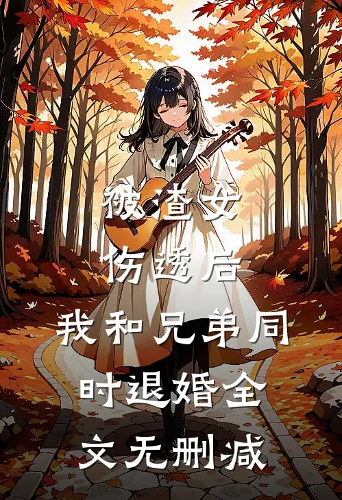 被渣女伤透后，我和兄弟同时退婚全文无删减