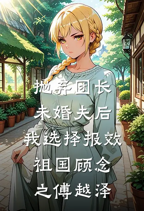 抛弃团长未婚夫后，我选择报效祖国顾念之傅越泽
