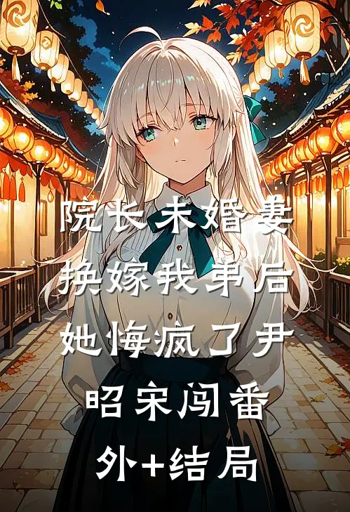 院长未婚妻换嫁我弟后，她悔疯了尹昭宋闯(番外)+(结局)