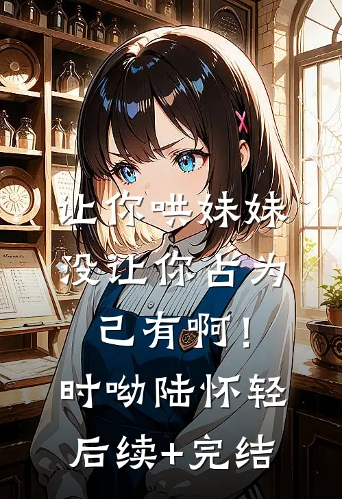 让你哄妹妹，没让你占为己有啊！时呦陆怀轻后续+完结