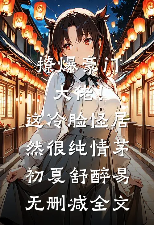 撩爆豪门大佬！这冷脸怪居然很纯情茅初夏舒醉易无删减全文