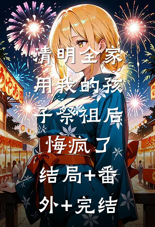 清明全家用我的孩子祭祖后，悔疯了:结局+番外+完结