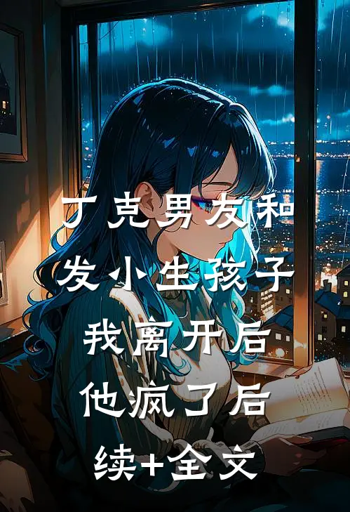 丁克男友和发小生孩子，我离开后他疯了后续+全文