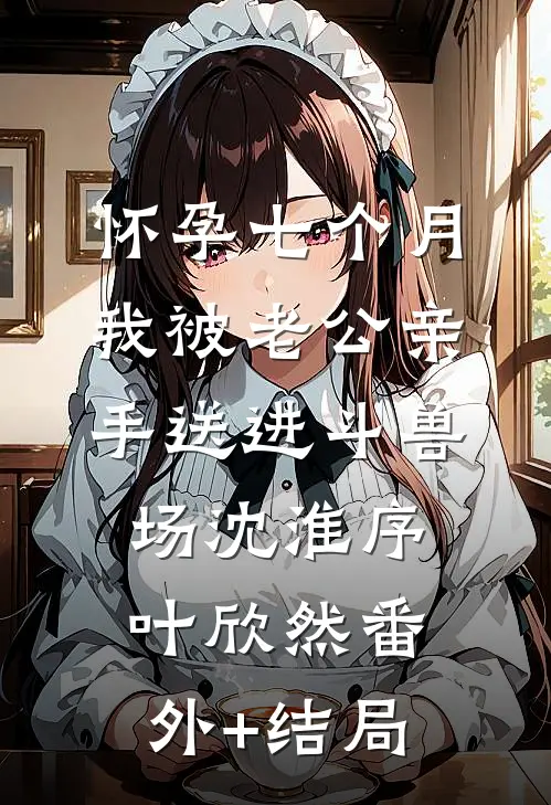 怀孕七个月，我被老公亲手送进斗兽场沈淮序叶欣然(番外)+(结局)